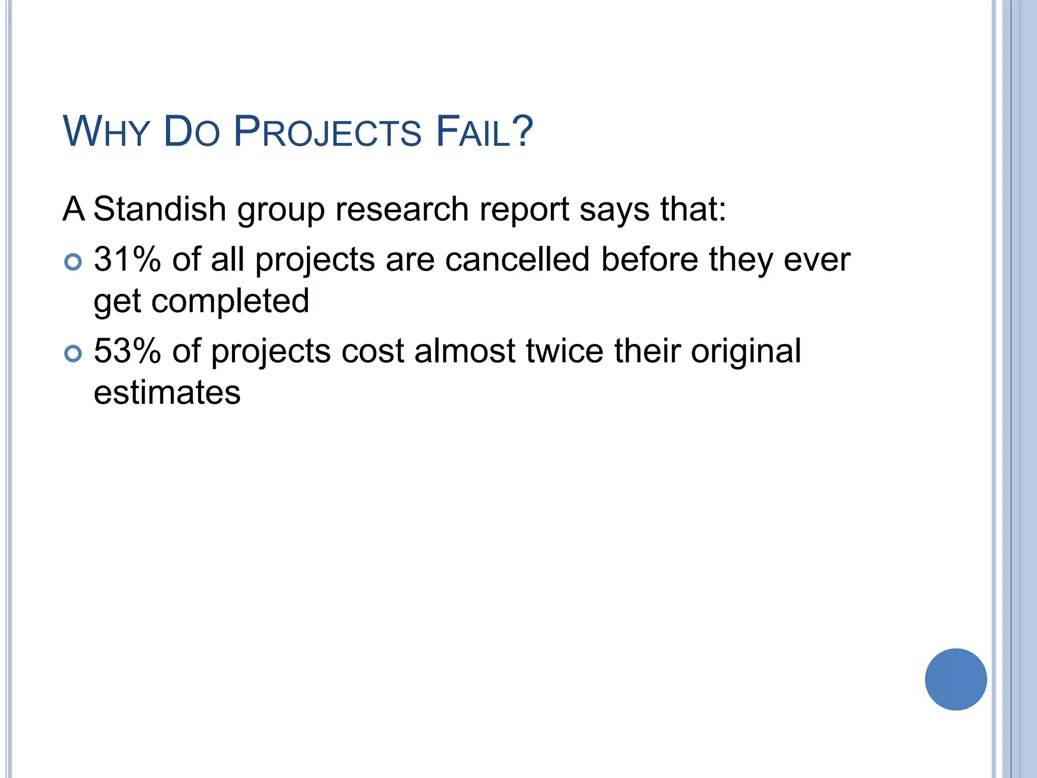 WHY DO PROJECTS FAIL?
A Standish group research report says that:
 31% of all projects are cancelled before they ever
get completed
 53% of projects cost almost twice their original
estimates
 