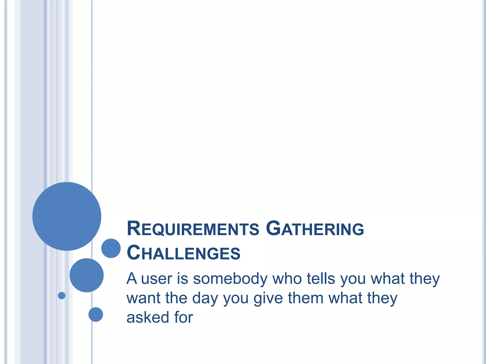 REQUIREMENTS GATHERING
CHALLENGES
A user is somebody who tells you what they
want the day you give them what they
asked for
 