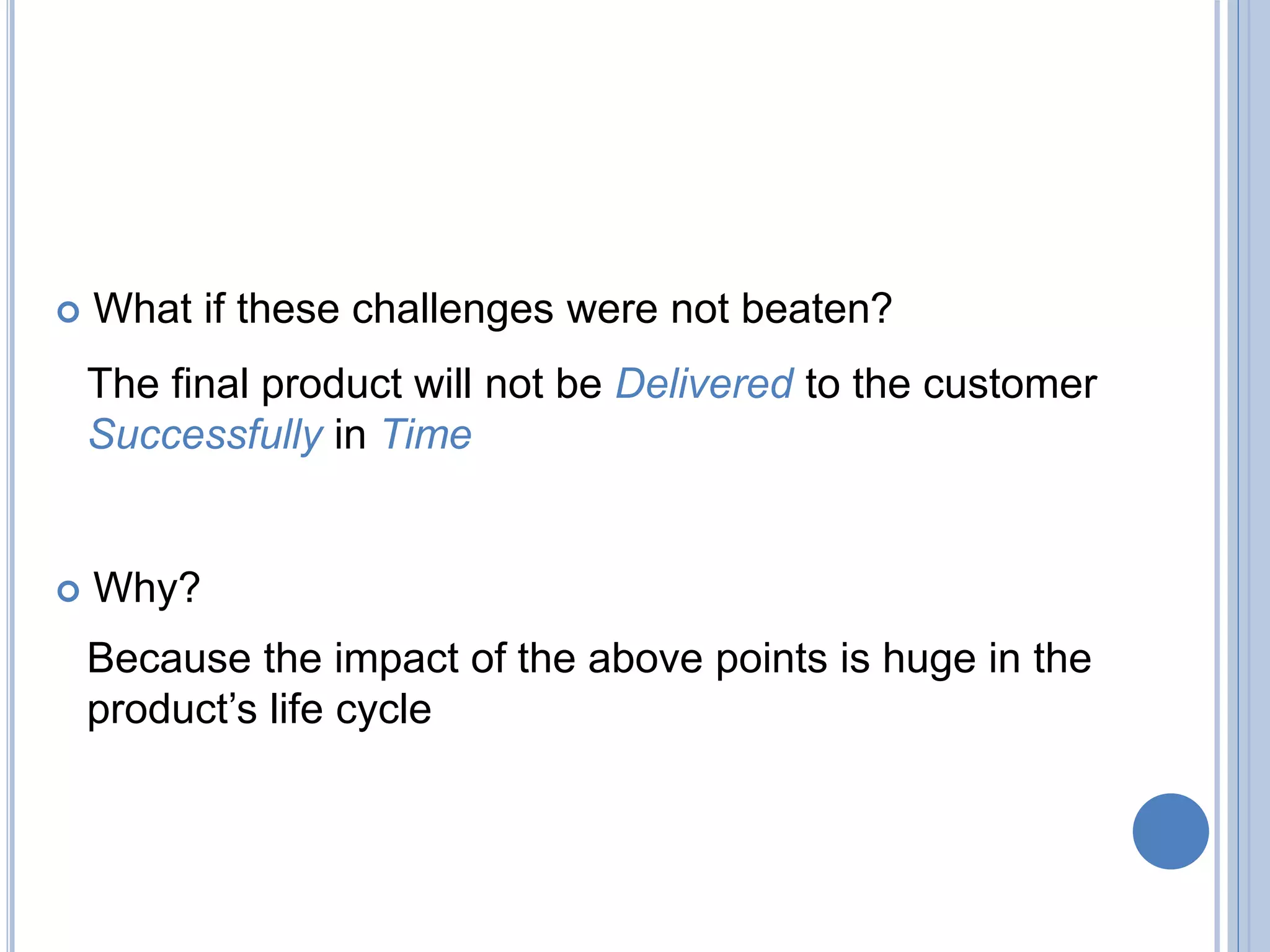  What if these challenges were not beaten?
The final product will not be Delivered to the customer
Successfully in Time
 Why?
Because the impact of the above points is huge in the
product’s life cycle
 