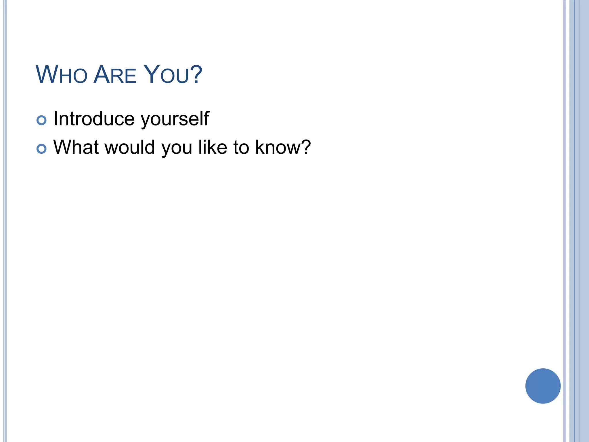 WHO ARE YOU?
 Introduce yourself
 What would you like to know?
 