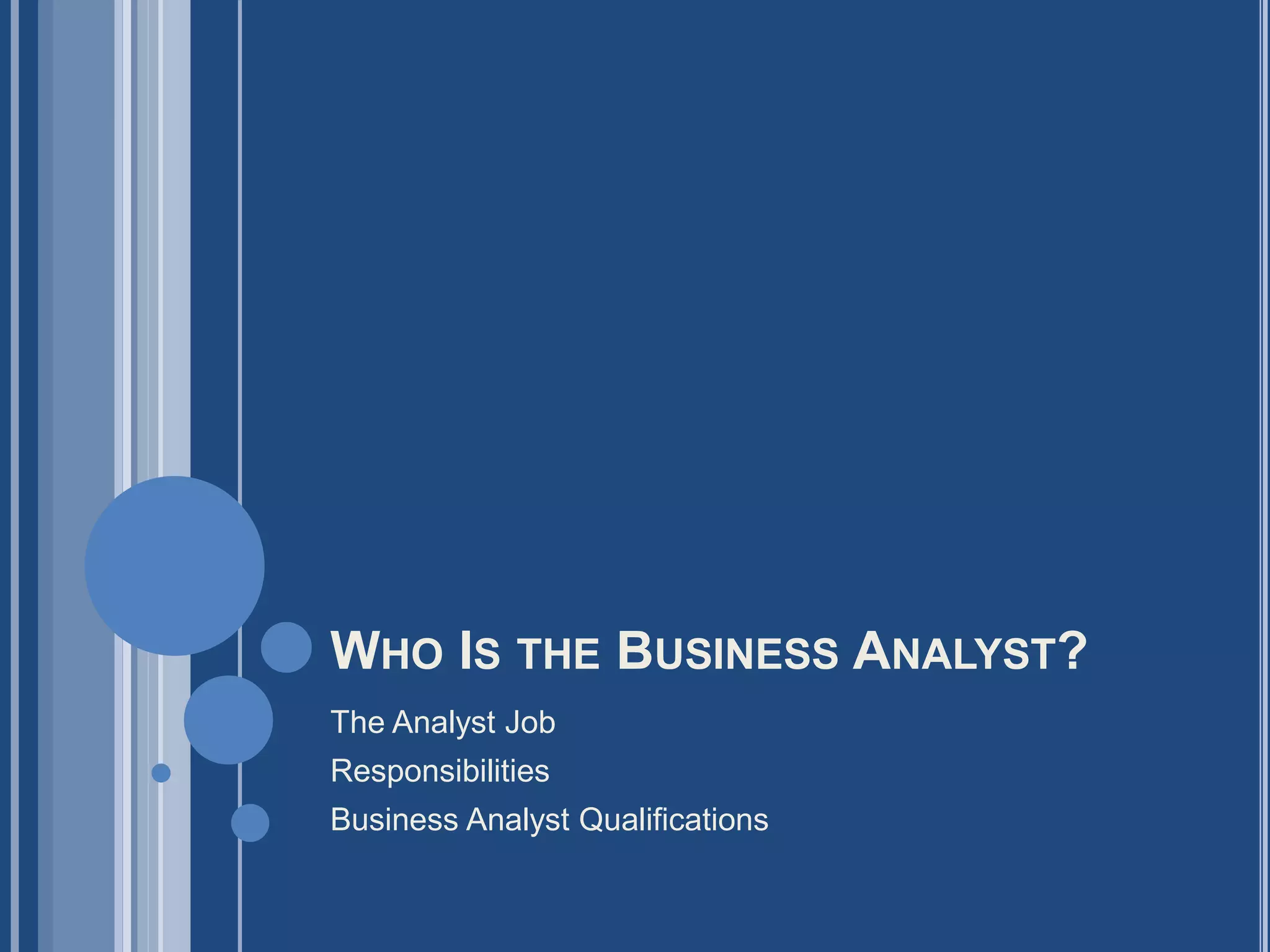 WHO IS THE BUSINESS ANALYST?
The Analyst Job
Responsibilities
Business Analyst Qualifications
 