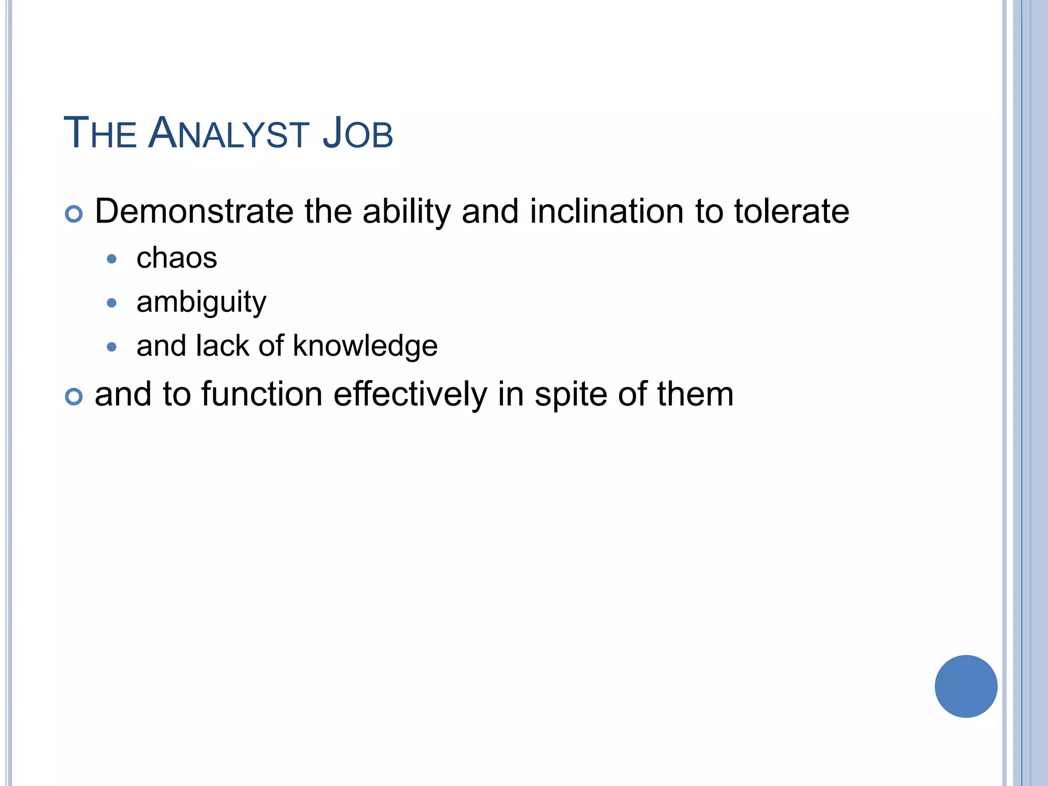 THE ANALYST JOB
 Demonstrate the ability and inclination to tolerate
 chaos
 ambiguity
 and lack of knowledge
 and to function effectively in spite of them
 