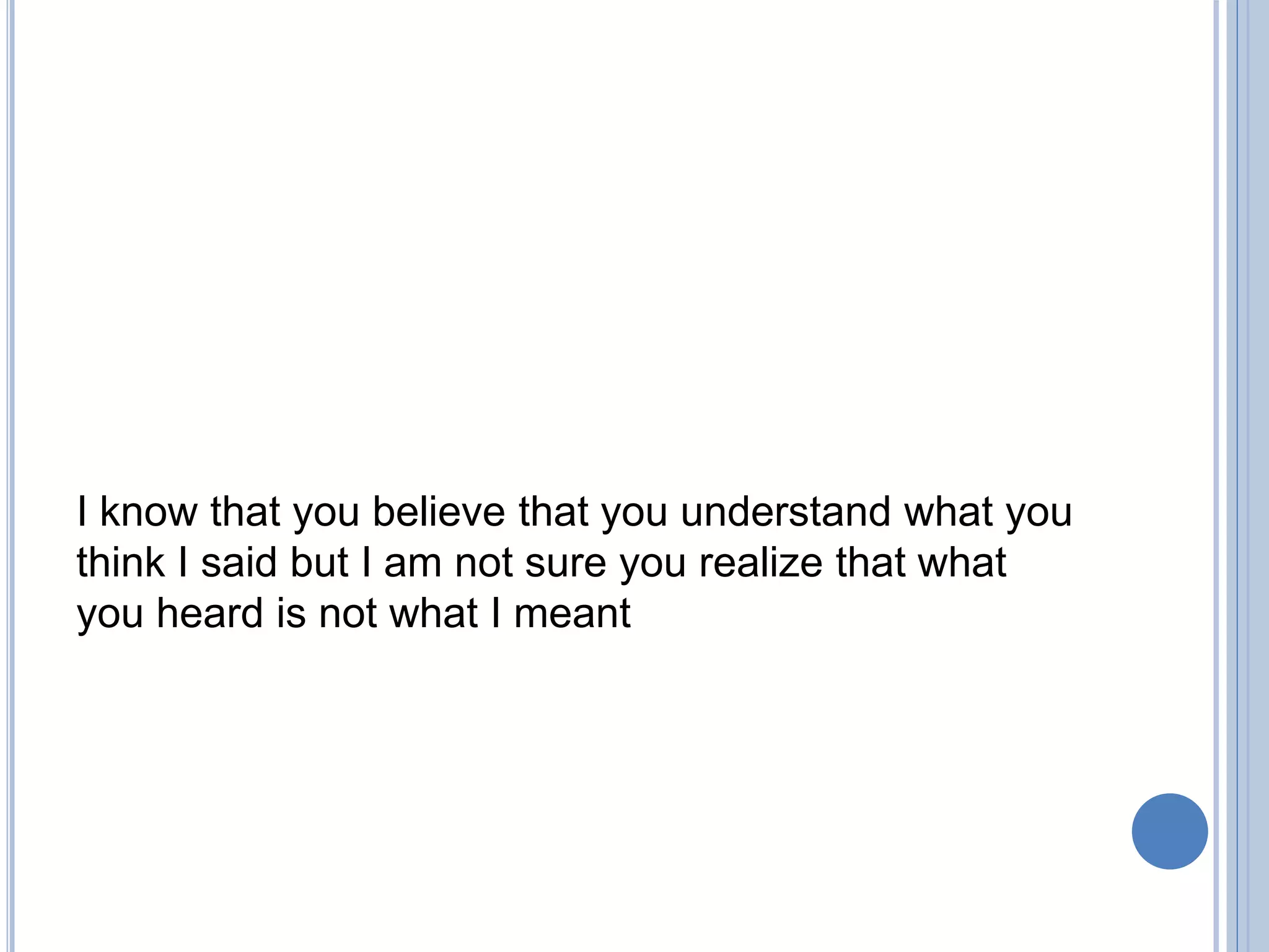 I know that you believe that you understand what you
think I said but I am not sure you realize that what
you heard is not what I meant
 