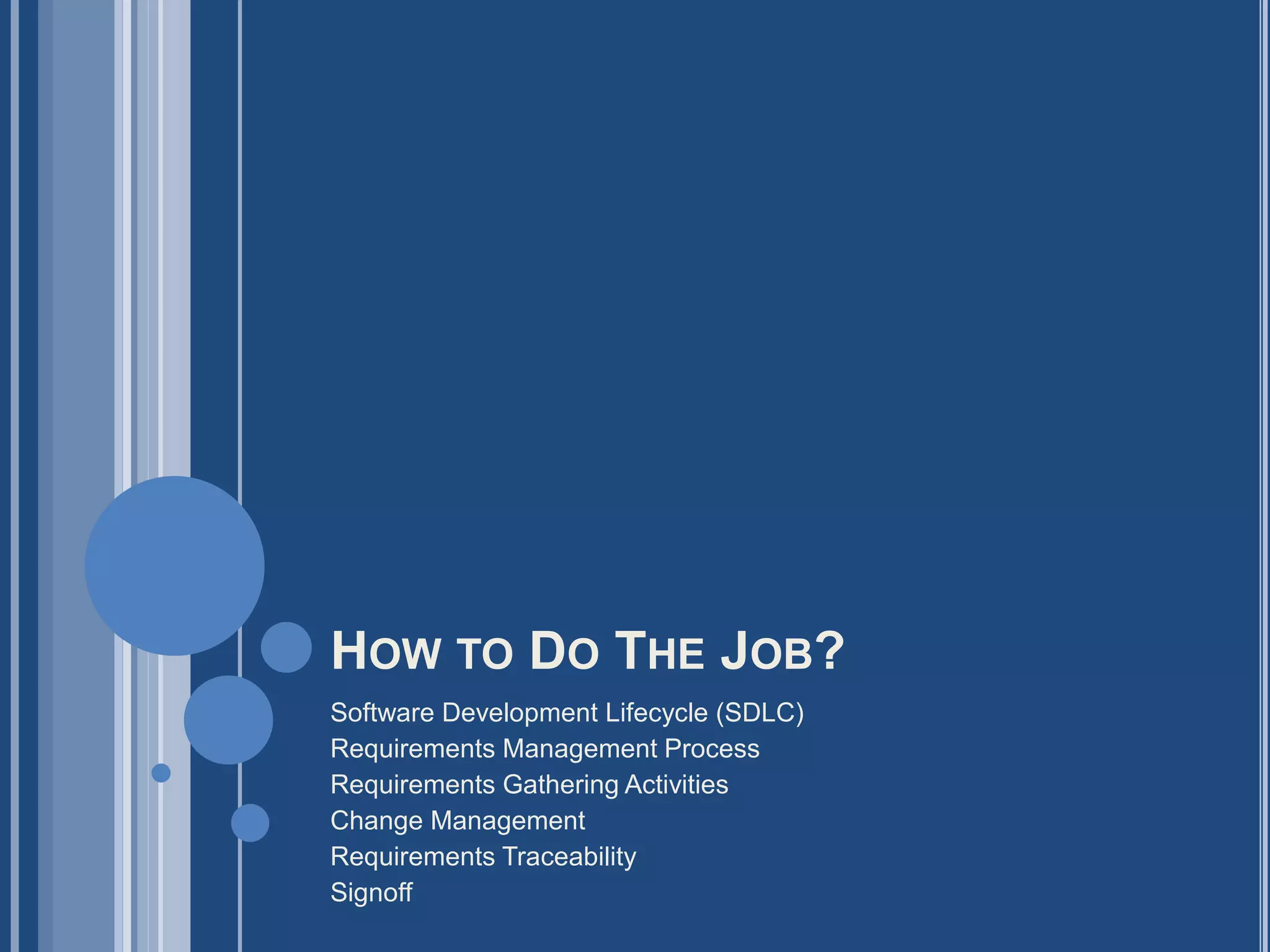 HOW TO DO THE JOB?
Software Development Lifecycle (SDLC)
Requirements Management Process
Requirements Gathering Activities
Change Management
Requirements Traceability
Signoff
 