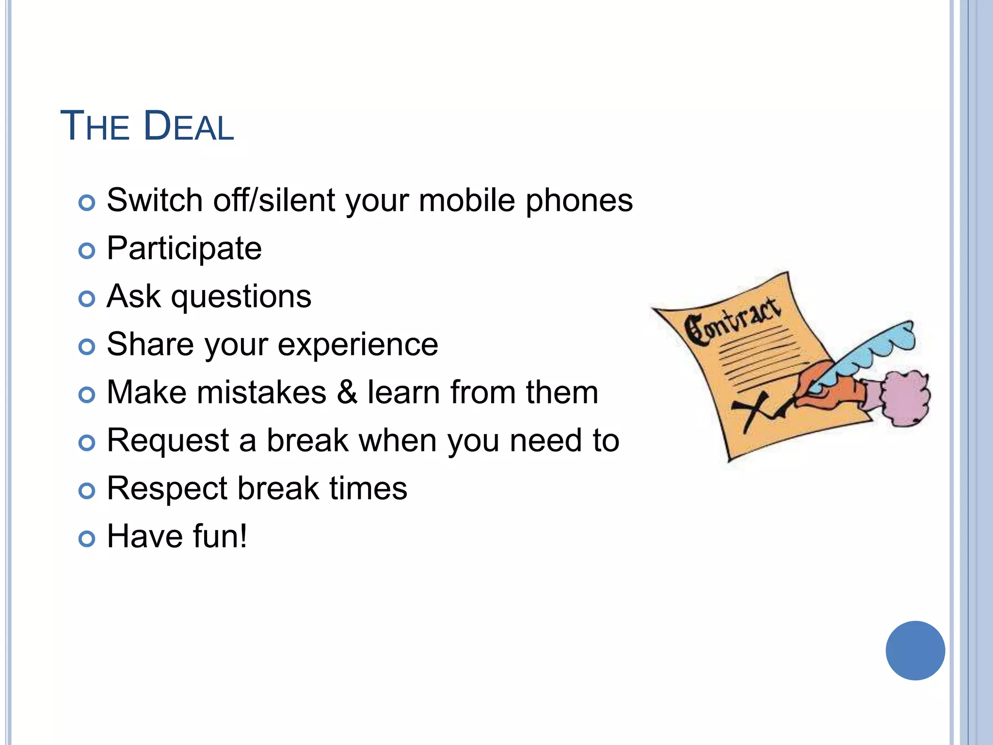  Switch off/silent your mobile phones
 Participate
 Ask questions
 Share your experience
 Make mistakes & learn from them
 Request a break when you need to
 Respect break times
 Have fun!
THE DEAL
 