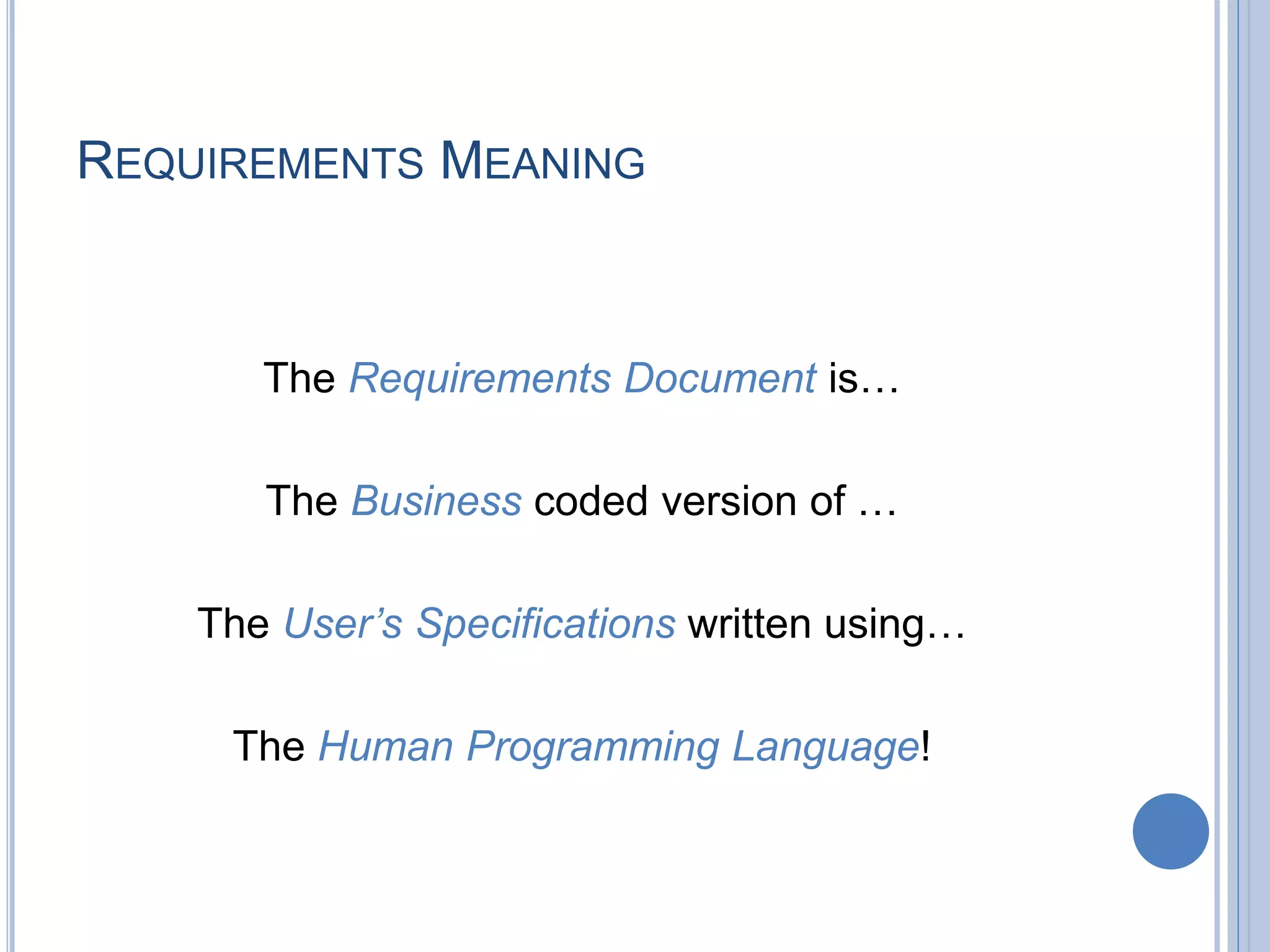 REQUIREMENTS MEANING
The Requirements Document is…
The Business coded version of …
The User’s Specifications written using…
The Human Programming Language!
 
