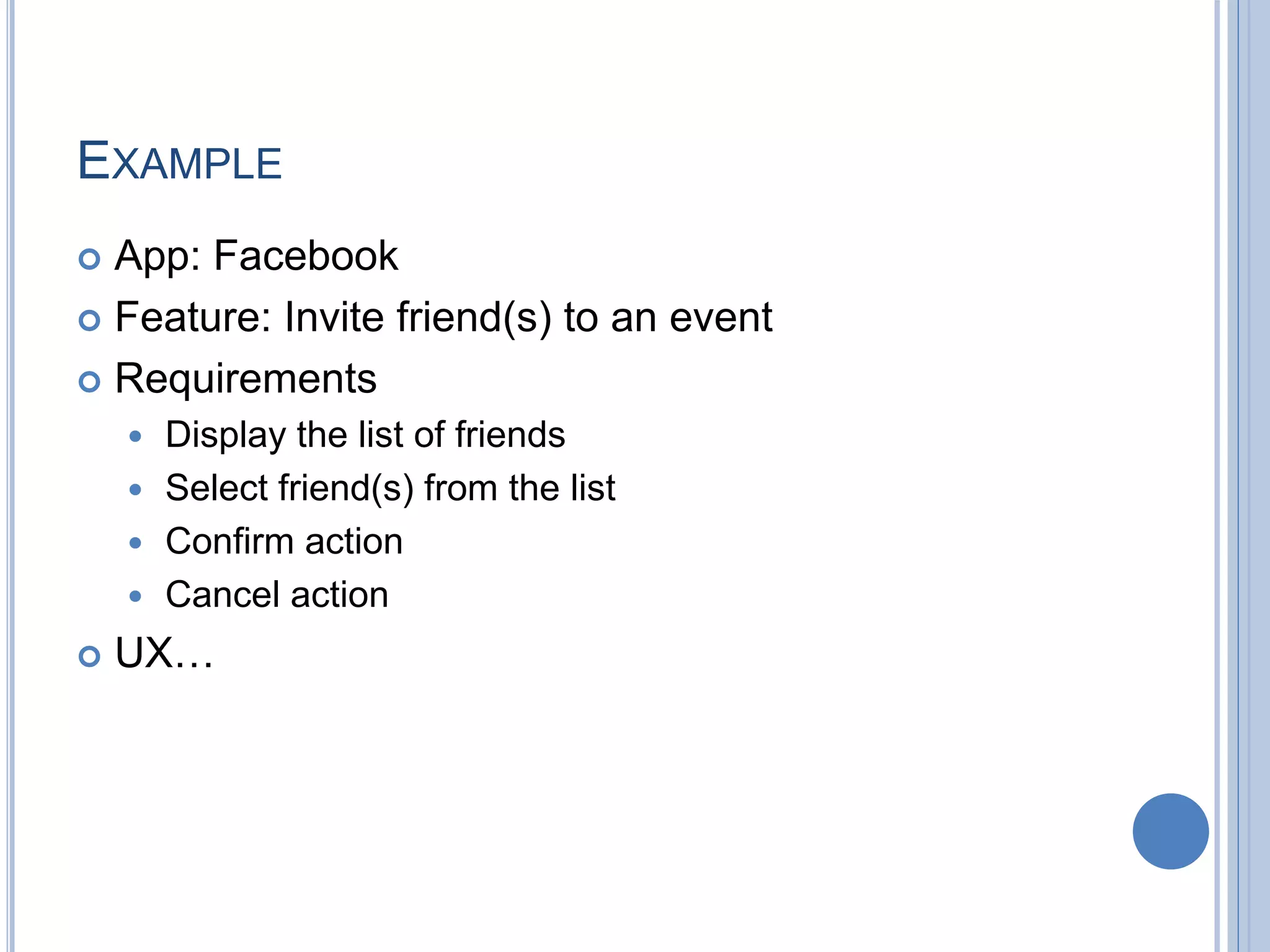 EXAMPLE
 App: Facebook
 Feature: Invite friend(s) to an event
 Requirements
 Display the list of friends
 Select friend(s) from the list
 Confirm action
 Cancel action
 UX…
 