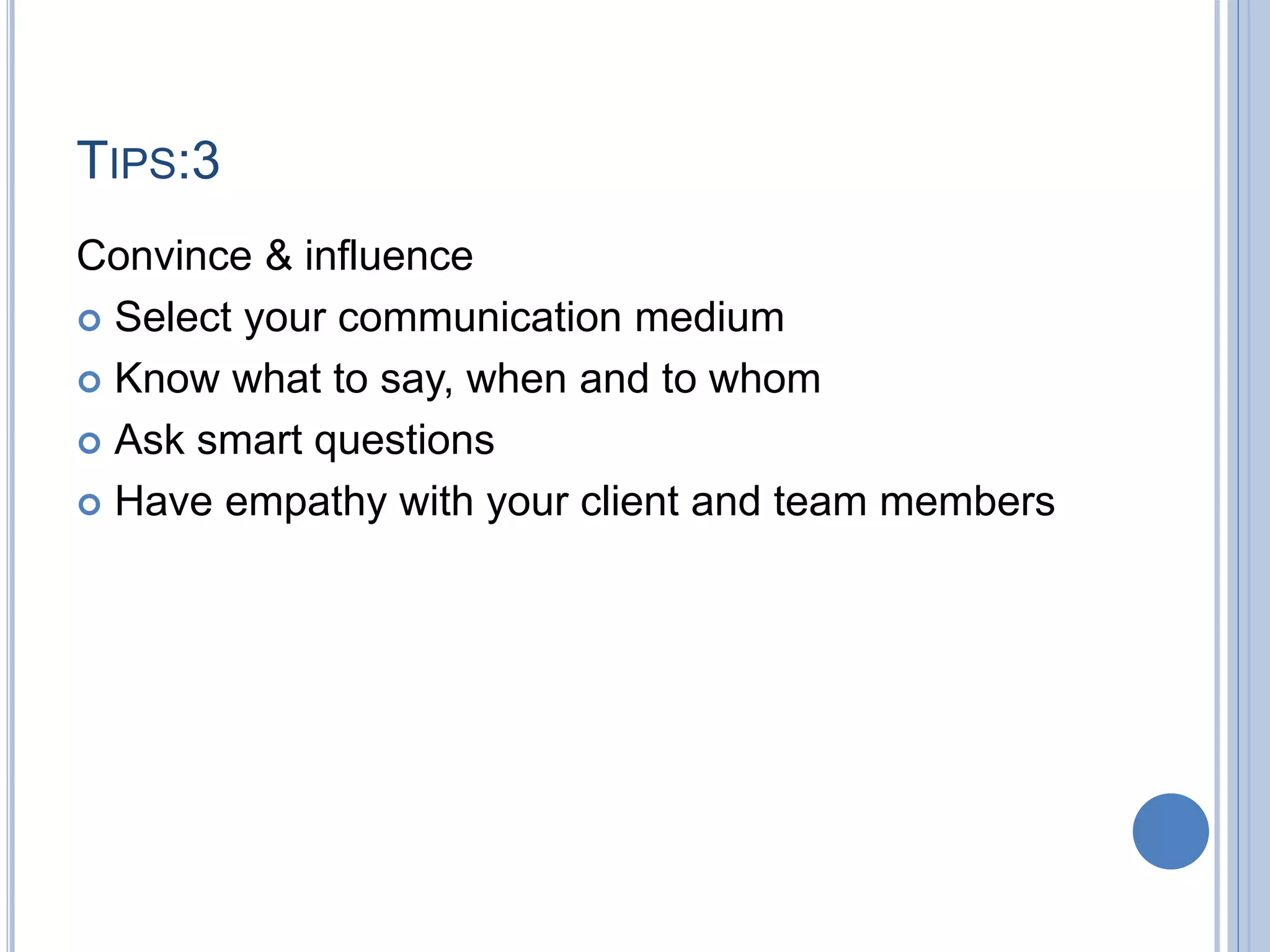 TIPS:3
Convince & influence
 Select your communication medium
 Know what to say, when and to whom
 Ask smart questions
 Have empathy with your client and team members
 