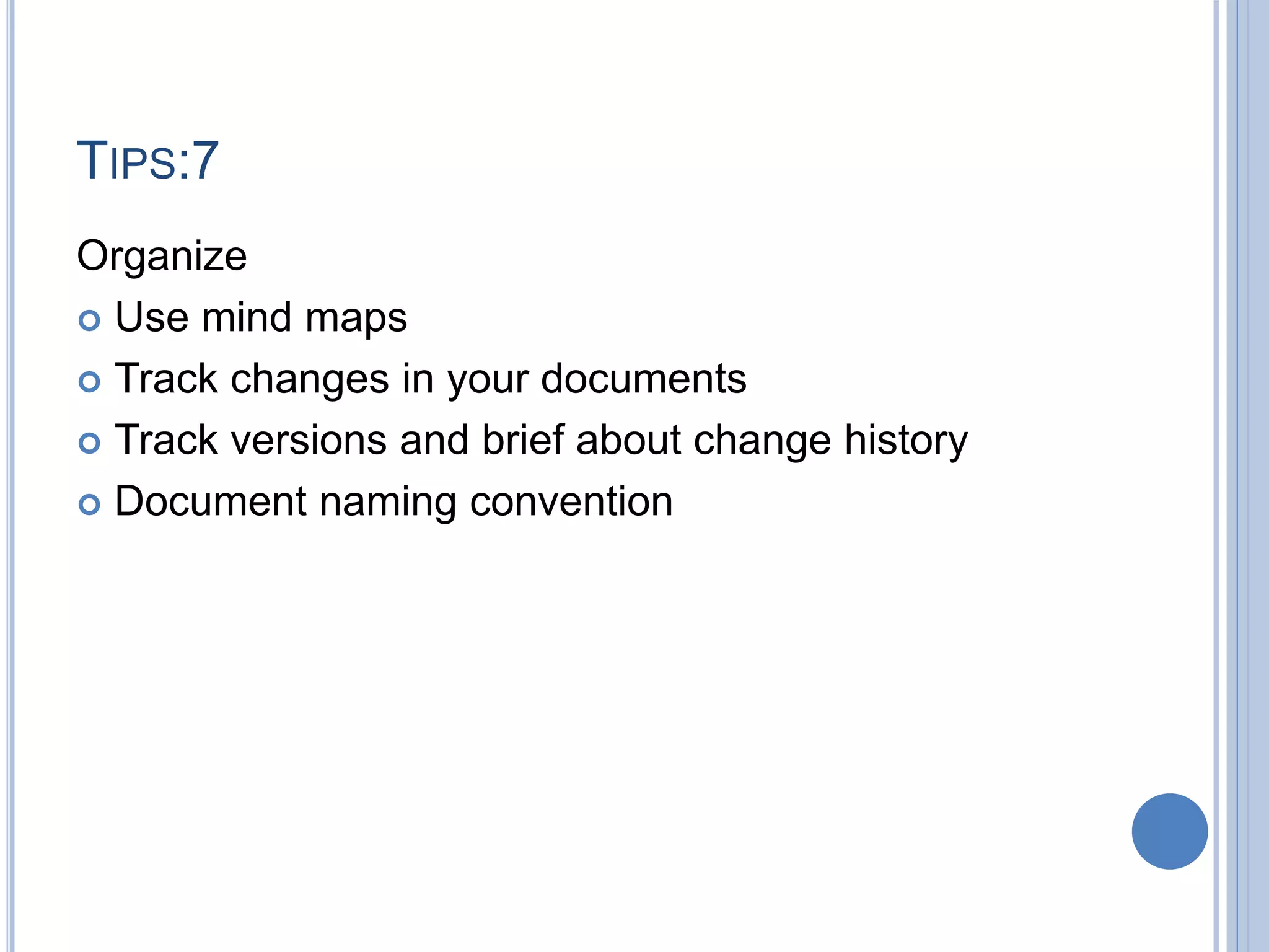 TIPS:7
Organize
 Use mind maps
 Track changes in your documents
 Track versions and brief about change history
 Document naming convention
 
