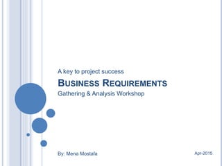 BUSINESS REQUIREMENTS
By: Mena Mostafa Apr-2015
Gathering & Analysis Workshop
A key to project success
 