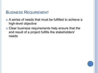 BUSINESS REQUIREMENT
 A series of needs that must be fulfilled to achieve a
high-level objective
 Clear business require...