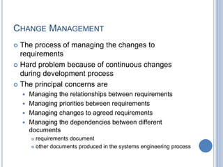 CHANGE MANAGEMENT
 The process of managing the changes to
requirements
 Hard problem because of continuous changes
durin...