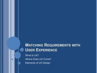 MATCHING REQUIREMENTS WITH
USER EXPERIENCE
What Is UX?
Where Does UX Come?
Elements of UX Design
 