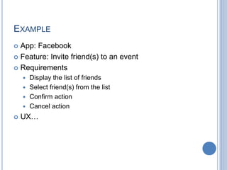 EXAMPLE
 App: Facebook
 Feature: Invite friend(s) to an event
 Requirements
 Display the list of friends
 Select friend(s) from the list
 Confirm action
 Cancel action
 UX…
 