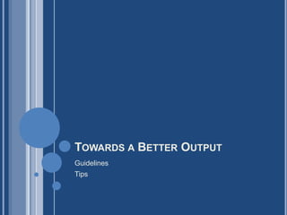 TOWARDS A BETTER OUTPUT
Guidelines
Tips
 