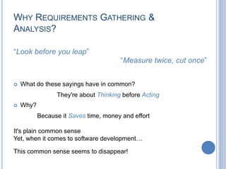 WHY REQUIREMENTS GATHERING &
ANALYSIS?
This common sense seems to disappear!
“Measure twice, cut once”
“Look before you le...