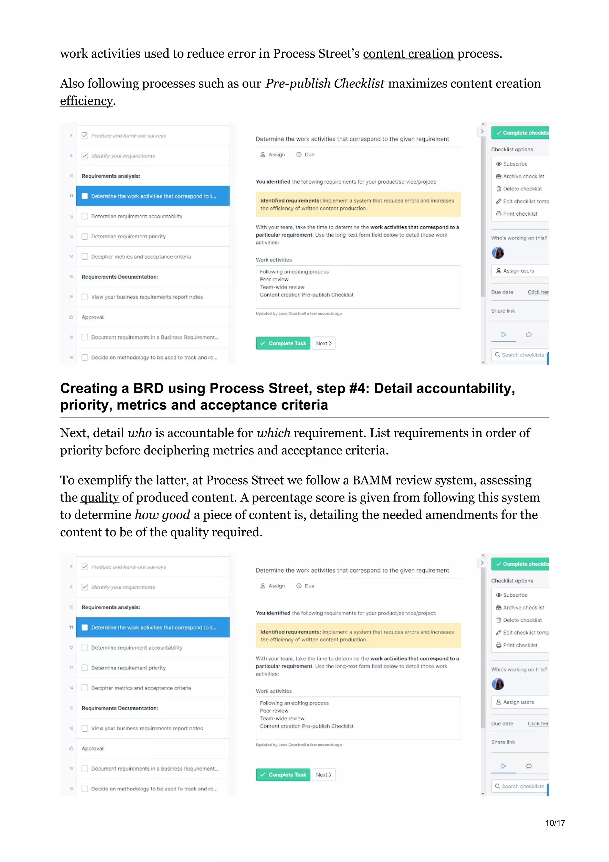 work activities used to reduce error in Process Street’s content creation process.
Also following processes such as our Pre-publish Checklist maximizes content creation
efficiency.
Creating a BRD using Process Street, step #4: Detail accountability,
priority, metrics and acceptance criteria
Next, detail who is accountable for which requirement. List requirements in order of
priority before deciphering metrics and acceptance criteria.
To exemplify the latter, at Process Street we follow a BAMM review system, assessing
the quality of produced content. A percentage score is given from following this system
to determine how good a piece of content is, detailing the needed amendments for the
content to be of the quality required.
10/17
 