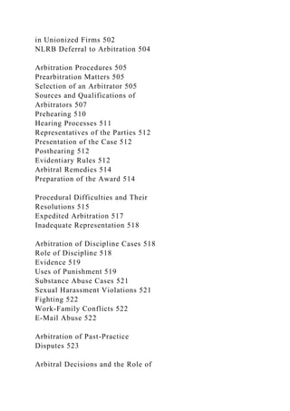 in Unionized Firms 502
NLRB Deferral to Arbitration 504
Arbitration Procedures 505
Prearbitration Matters 505
Selection of an Arbitrator 505
Sources and Qualifications of
Arbitrators 507
Prehearing 510
Hearing Processes 511
Representatives of the Parties 512
Presentation of the Case 512
Posthearing 512
Evidentiary Rules 512
Arbitral Remedies 514
Preparation of the Award 514
Procedural Difficulties and Their
Resolutions 515
Expedited Arbitration 517
Inadequate Representation 518
Arbitration of Discipline Cases 518
Role of Discipline 518
Evidence 519
Uses of Punishment 519
Substance Abuse Cases 521
Sexual Harassment Violations 521
Fighting 522
Work-Family Conflicts 522
E-Mail Abuse 522
Arbitration of Past-Practice
Disputes 523
Arbitral Decisions and the Role of
 