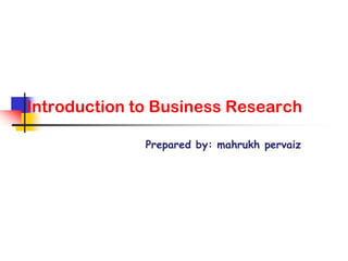Introduction to Business Research
Prepared by: mahrukh pervaiz
 
