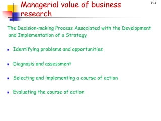 1-11
Managerial value of business
research
The Decision-making Process Associated with the Development
and Implementation of a Strategy
 Identifying problems and opportunities
 Diagnosis and assessment
 Selecting and implementing a course of action
 Evaluating the course of action
 