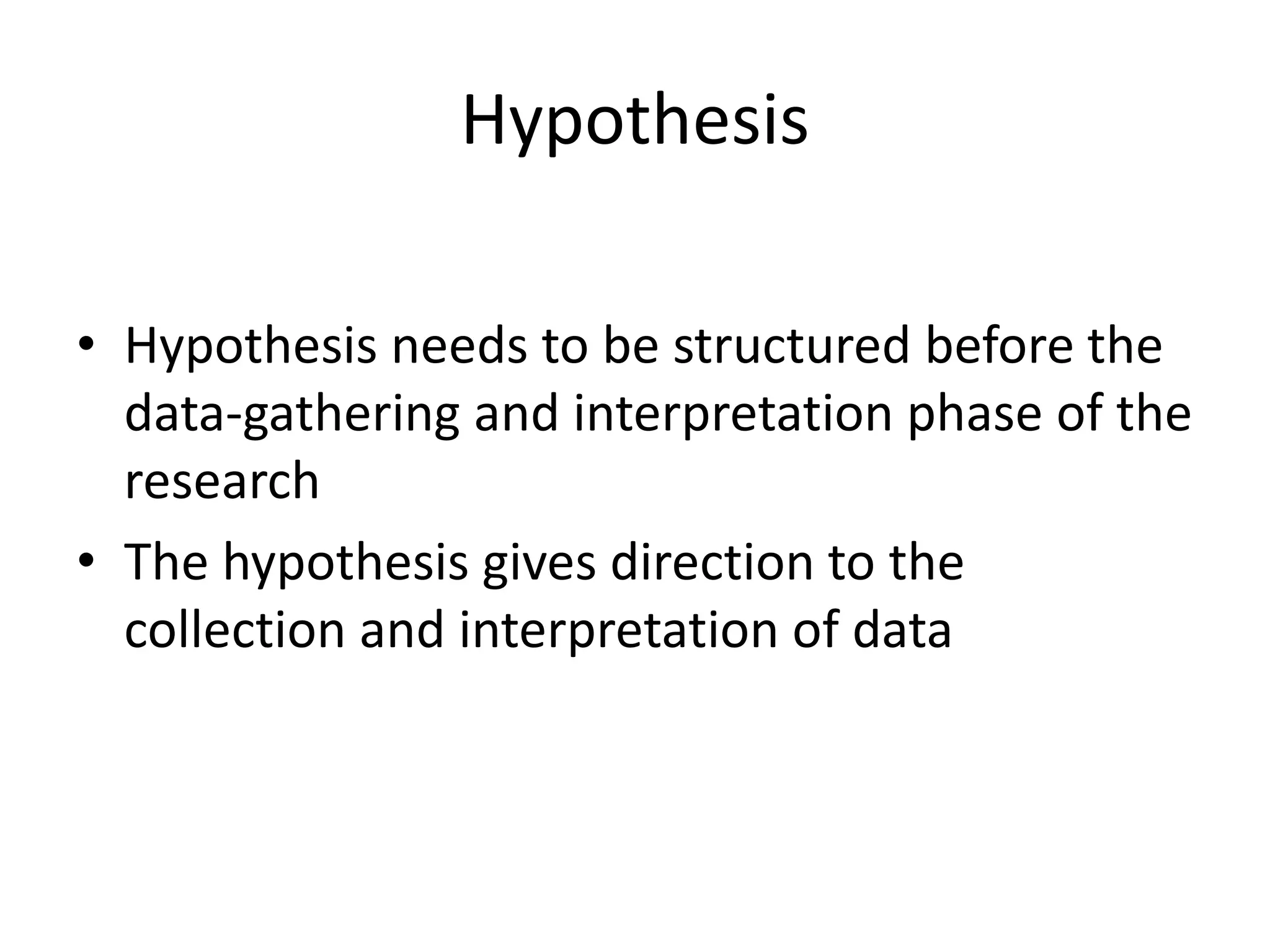 Hypothesis
• Hypothesis needs to be structured before the
data-gathering and interpretation phase of the
research
• The hypothesis gives direction to the
collection and interpretation of data
 