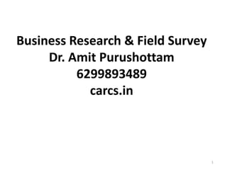 Business Research & Field Survey
Dr. Amit Purushottam
6299893489
carcs.in
1
 