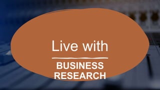 Live with
BUSINESS
RESEARCH
 