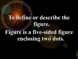 To define or describe theTo define or describe the
figure.figure.
Figure is a five-sided figureFigure is a five-sided figure
enclosing two dots.enclosing two dots.
 