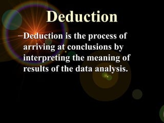 DeductionDeduction
–Deduction is the process ofDeduction is the process of
arriving at conclusions byarriving at conclusions by
interpreting the meaning ofinterpreting the meaning of
results of the data analysis.results of the data analysis.
 