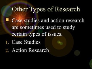 Other Types of ResearchOther Types of Research
 Case studies and action researchCase studies and action research
are sometimes used to studyare sometimes used to study
certain types of issues.certain types of issues.
1.1. Case StudiesCase Studies
2.2. Action ResearchAction Research
 