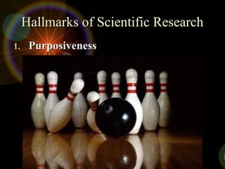 Hallmarks of Scientific ResearchHallmarks of Scientific Research
1.1. PurposivenessPurposiveness
 It has to start with a definite aim or purpose.It has to start with a definite aim or purpose.
 The focus is on increasing employeeThe focus is on increasing employee
commitment.commitment.
 Increase employee commitment will translateIncrease employee commitment will translate
into less turnover, less absenteeism andinto less turnover, less absenteeism and
increased performance levels.increased performance levels.
 Thus it has a purposive focus.Thus it has a purposive focus.
 