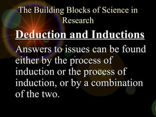 The Building Blocks of Science in
The Building Blocks of Science in
Research
Research
Deduction and Inductions
Deduction and Inductions
Answers to issues can be found
Answers to issues can be found
either by the process of
either by the process of
induction or the process of
induction or the process of
induction, or by a combination
induction, or by a combination
of the two.
of the two.
 