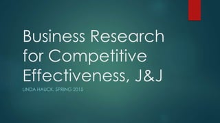 Business Research
for Competitive
Effectiveness, J&J
LINDA HAUCK, SPRING 2015
 