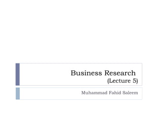 Business Research
           (Lecture 5)
  Muhammad Fahid Saleem
 