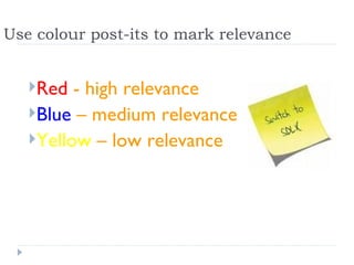 Use colour post-its to mark relevance


   Red  - high relevance
   Blue – medium relevance
   Yellow – low relevance
 