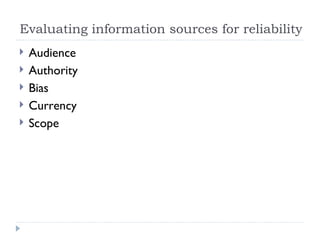Evaluating information sources for reliability
   Audience
   Authority
   Bias
   Currency
   Scope
 