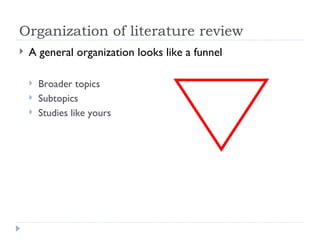 Organization of literature review
   A general organization looks like a funnel

       Broader topics
       Subtopics
       Studies like yours
 