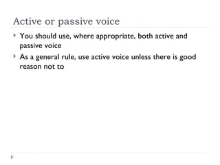 Active or passive voice
   You should use, where appropriate, both active and
    passive voice
   As a general rule, use active voice unless there is good
    reason not to
 