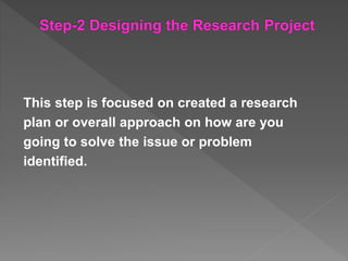 This step is focused on created a research
plan or overall approach on how are you
going to solve the issue or problem
identified.