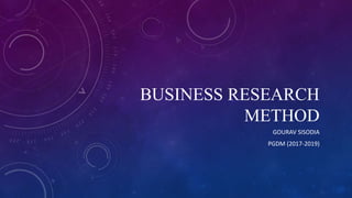 BUSINESS RESEARCH
METHOD
GOURAV SISODIA
PGDM (2017-2019)
 