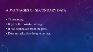 ADVANTAGES OF SECONDARY DATA
• Time saving
• It gives the possible average.
• It has been taken from the past.
• Does not take time long to collect.
 