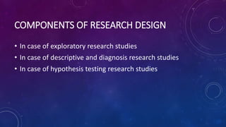 COMPONENTS OF RESEARCH DESIGN
• In case of exploratory research studies
• In case of descriptive and diagnosis research studies
• In case of hypothesis testing research studies
 
