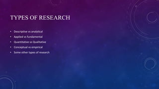 TYPES OF RESEARCH
• Descriptive vs analytical
• Applied vs fundamental
• Quantitative vs Qualitative
• Conceptual vs empirical
• Some other types of research
 
