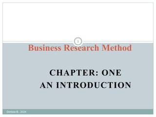 CHAPTER: ONE
AN INTRODUCTION
Derbew B., 2024
1
Business Research Method
 