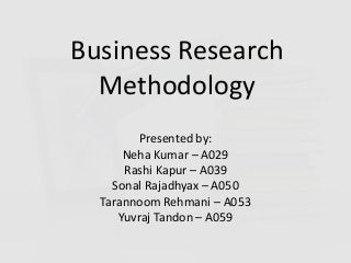 Business Research
Methodology
Presented by:
Neha Kumar – A029
Rashi Kapur – A039
Sonal Rajadhyax – A050
Tarannoom Rehmani – A053
Yuvraj Tandon – A059
 