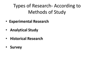 Types of Research- According to
Methods of Study
• Experimental Research
• Analytical Study
• Historical Research
• Survey
 