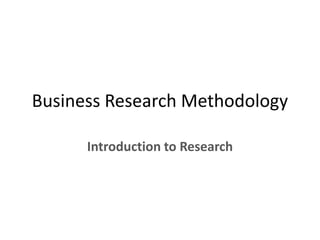 Business Research Methodology
Introduction to Research
 