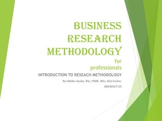 BUSINESS
RESEARCH
METHODOLOGY
for
professionals
INTRODUCTION TO RESEACH METHODOLOGY
By Habibu Ayuba, BSc; PGDE, MSc; ACA inview.
08030527135
 