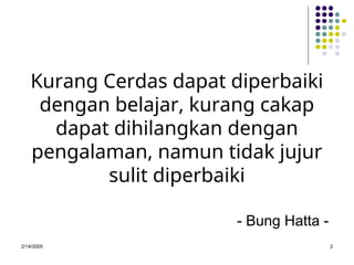 Kurang Cerdas dapat diperbaiki
dengan belajar, kurang cakap
dapat dihilangkan dengan
pengalaman, namun tidak jujur
sulit diperbaiki
- Bung Hatta -
2/14/2005 2
 
