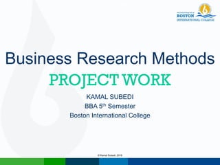 PROJECT WORK
KAMAL SUBEDI
BBA 5th Semester
Boston International College
Business Research Methods5/19/2016
Business Research Methods
© Kamal Subedi, 2016
 